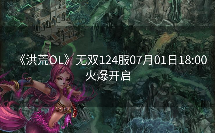 《洪荒OL》无双124服07月01日18:00火爆开启
