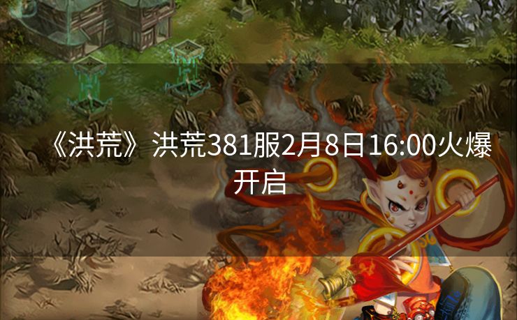 《洪荒》洪荒381服2月8日16:00火爆开启