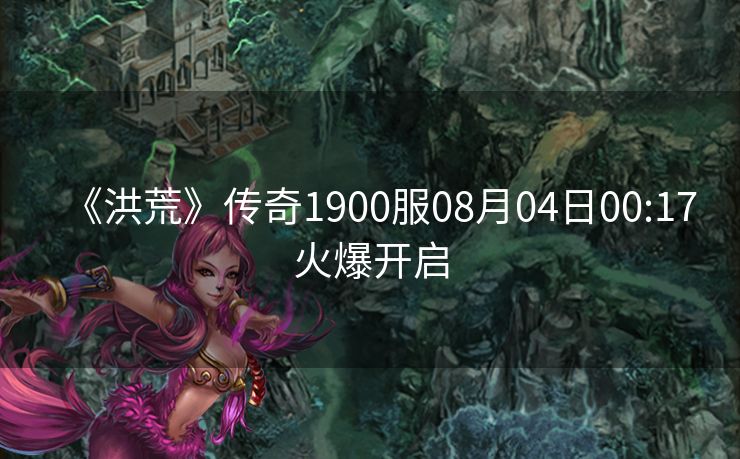 《洪荒》传奇1900服08月04日00:17火爆开启