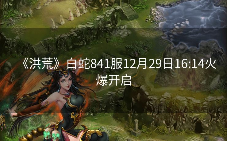 《洪荒》白蛇841服12月29日16:14火爆开启