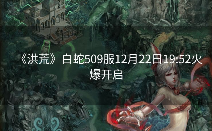 《洪荒》白蛇509服12月22日19:52火爆开启
