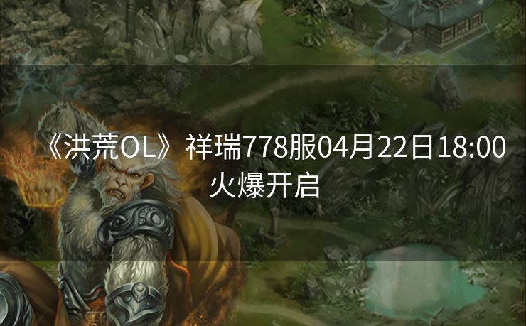 《洪荒OL》祥瑞778服04月22日18:00火爆开启