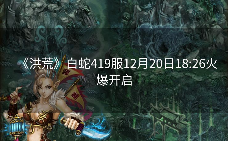 《洪荒》白蛇419服12月20日18:26火爆开启