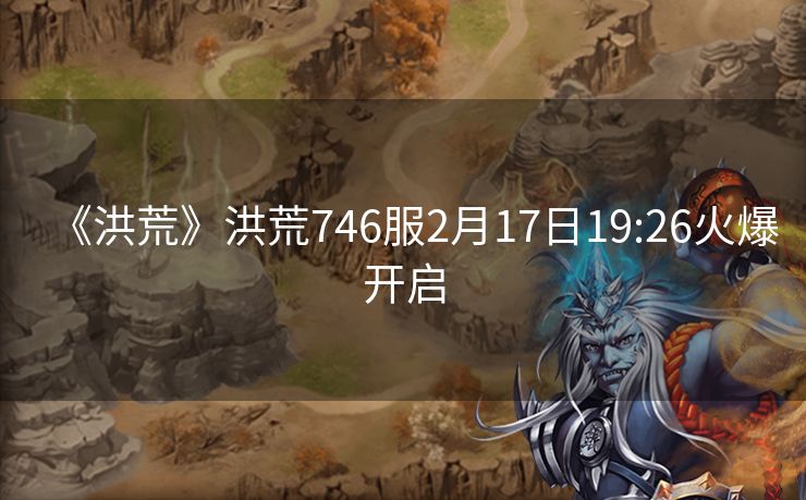 《洪荒》洪荒746服2月17日19:26火爆开启