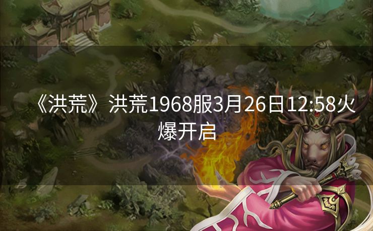 《洪荒》洪荒1968服3月26日12:58火爆开启