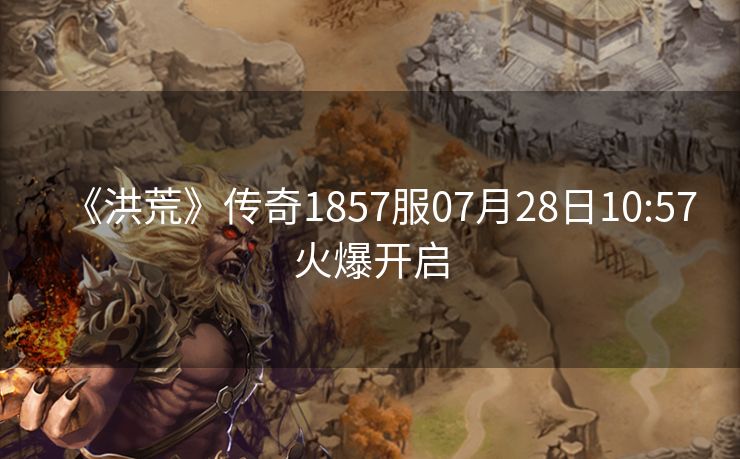 《洪荒》传奇1857服07月28日10:57火爆开启