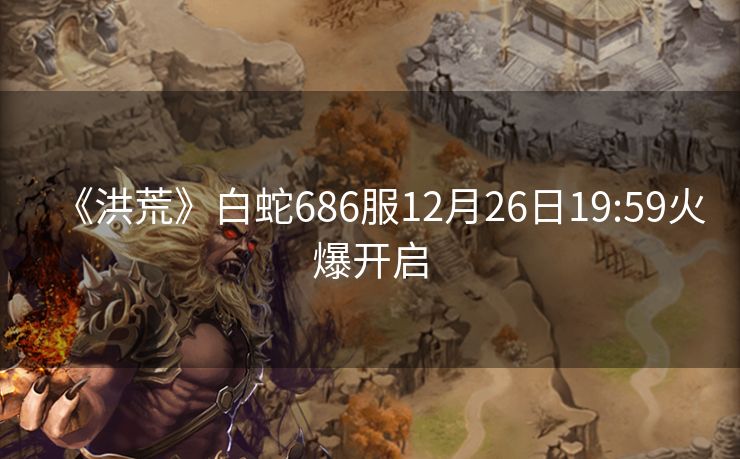 《洪荒》白蛇686服12月26日19:59火爆开启