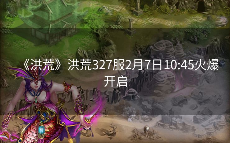 《洪荒》洪荒327服2月7日10:45火爆开启