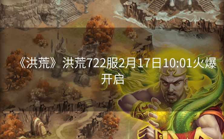 《洪荒》洪荒722服2月17日10:01火爆开启
