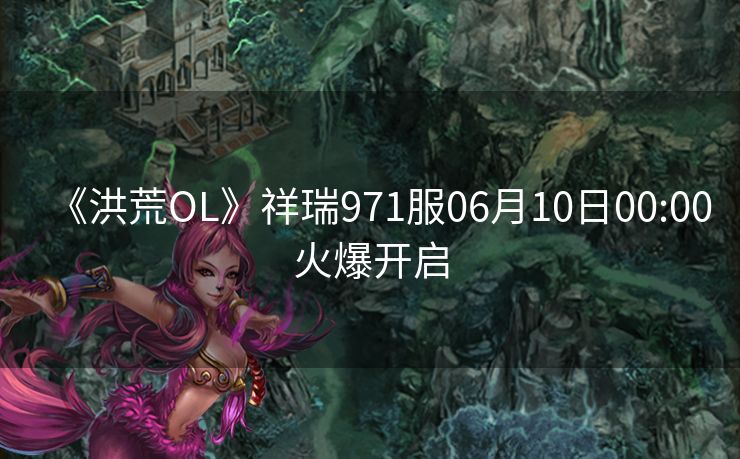 《洪荒OL》祥瑞971服06月10日00:00火爆开启