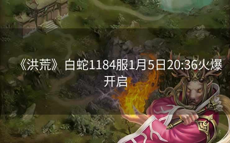 《洪荒》白蛇1184服1月5日20:36火爆开启
