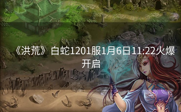 《洪荒》白蛇1201服1月6日11:22火爆开启