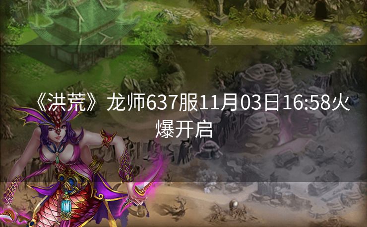 《洪荒》龙师637服11月03日16:58火爆开启