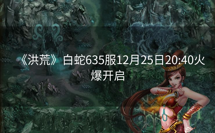 《洪荒》白蛇635服12月25日20:40火爆开启