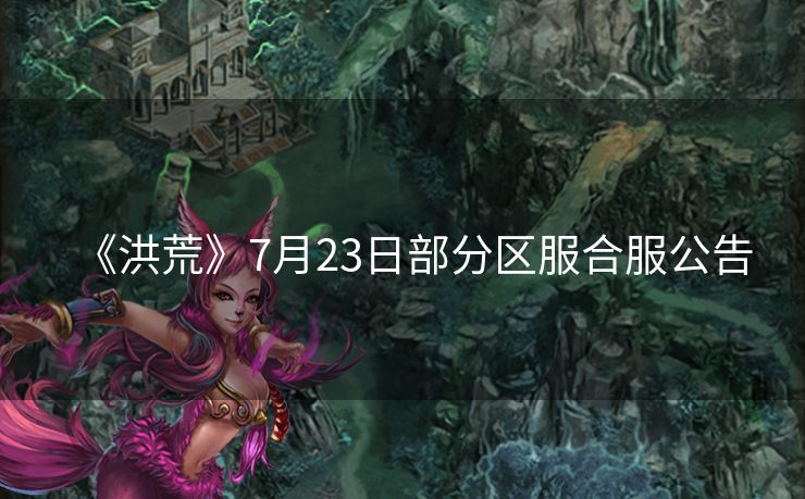 《洪荒》7月23日部分区服合服公告
