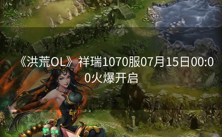 《洪荒OL》祥瑞1070服07月15日00:00火爆开启