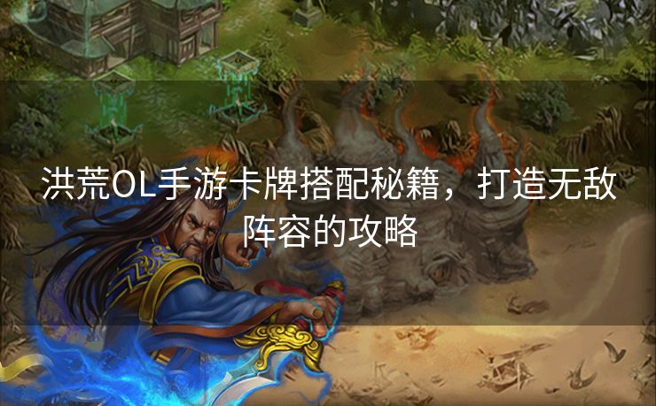 洪荒OL手游卡牌搭配秘籍，打造无敌阵容的攻略