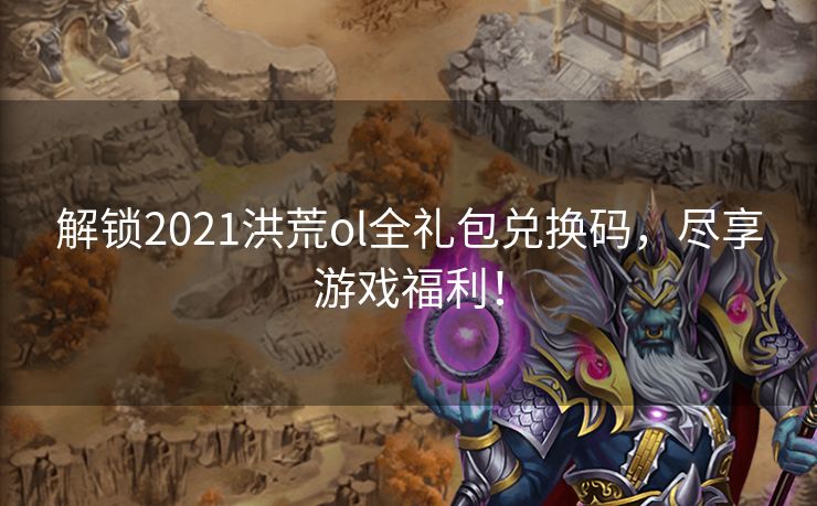解锁2021洪荒ol全礼包兑换码，尽享游戏福利！