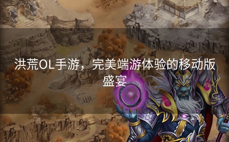洪荒OL手游，完美端游体验的移动版盛宴
