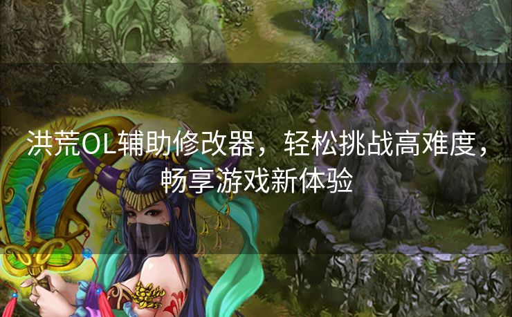 洪荒OL辅助修改器，轻松挑战高难度，畅享游戏新体验