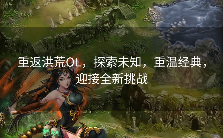 重返洪荒OL，探索未知，重温经典，迎接全新挑战
