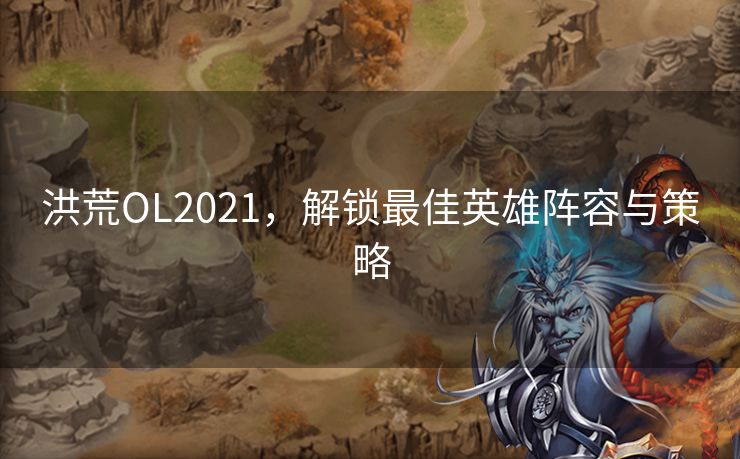 洪荒OL2021，解锁最佳英雄阵容与策略