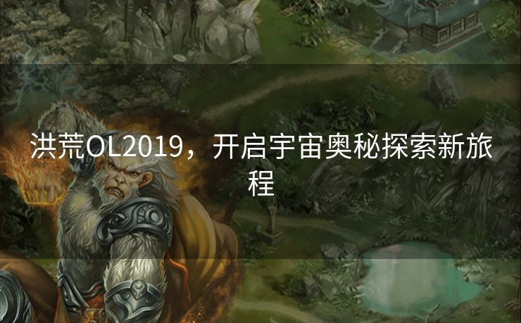 洪荒OL2019，开启宇宙奥秘探索新旅程