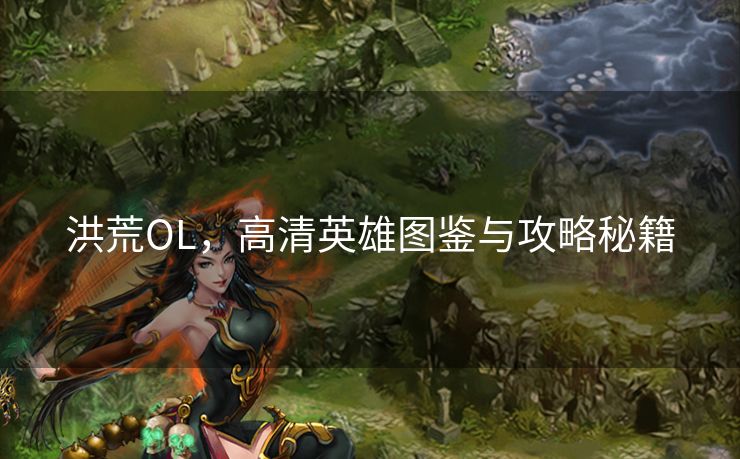 洪荒OL，高清英雄图鉴与攻略秘籍