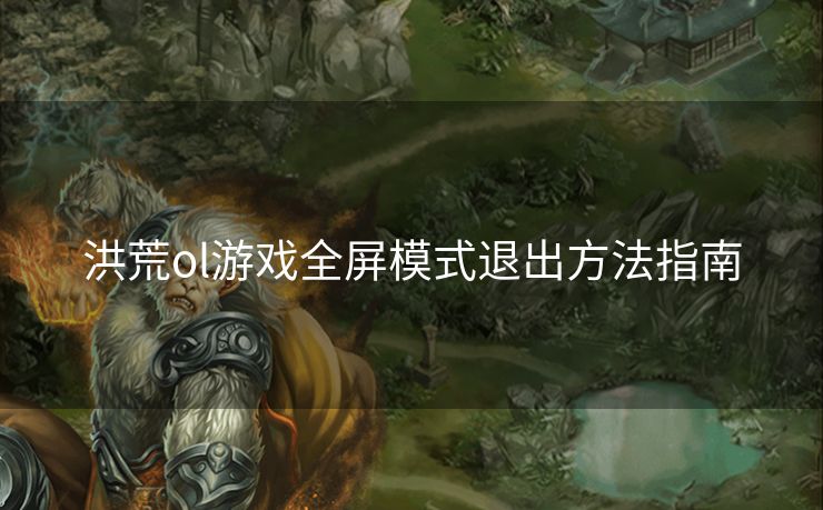 洪荒ol游戏全屏模式退出方法指南